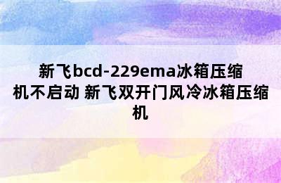 新飞bcd-229ema冰箱压缩机不启动 新飞双开门风冷冰箱压缩机